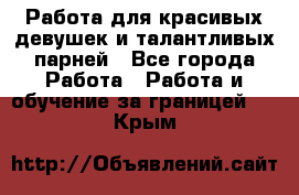 Работа для красивых девушек и талантливых парней - Все города Работа » Работа и обучение за границей   . Крым